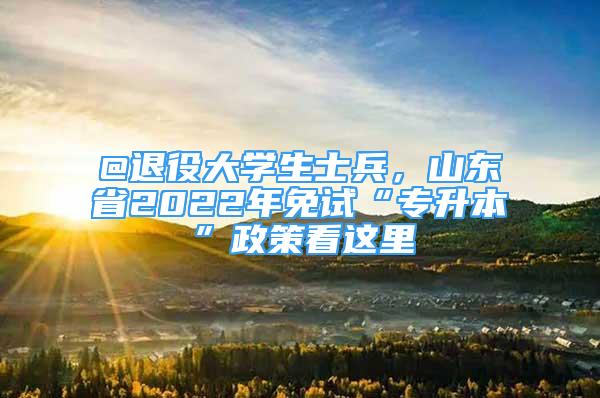 @退役大學(xué)生士兵，山東省2022年免試“專升本”政策看這里