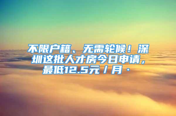 不限戶籍、無需輪候！深圳這批人才房今日申請，最低12.5元／月·㎡