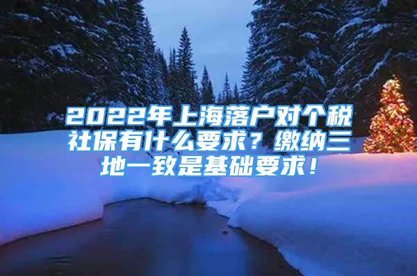 2022年上海落戶對個稅社保有什么要求？繳納三地一致是基礎要求！