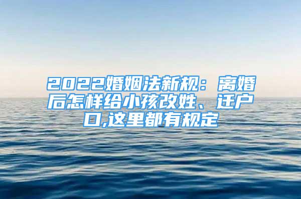 2022婚姻法新規(guī)：離婚后怎樣給小孩改姓、遷戶口,這里都有規(guī)定