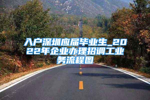 入戶深圳應(yīng)屆畢業(yè)生_2022年企業(yè)辦理招調(diào)工業(yè)務(wù)流程圖