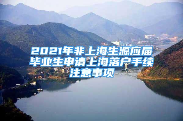 2021年非上海生源應(yīng)屆畢業(yè)生申請(qǐng)上海落戶手續(xù)注意事項(xiàng)