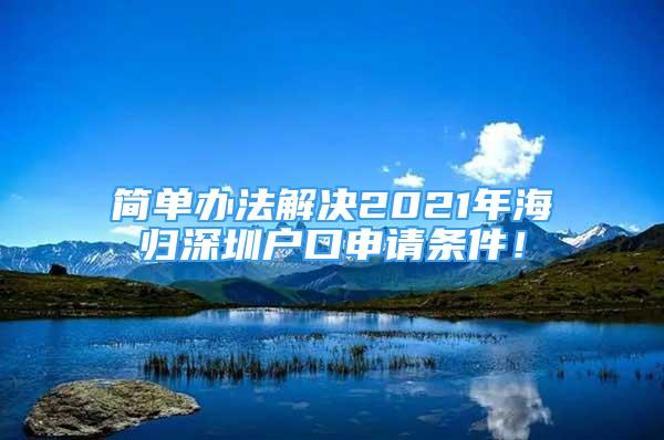 簡單辦法解決2021年海歸深圳戶口申請條件！