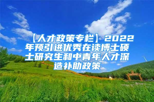 【人才政策專欄】2022年預(yù)引進優(yōu)秀在讀博士碩士研究生和中青年人才深造補助政策