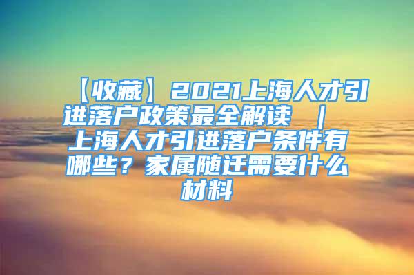 【收藏】2021上海人才引進(jìn)落戶政策最全解讀 ｜ 上海人才引進(jìn)落戶條件有哪些？家屬隨遷需要什么材料