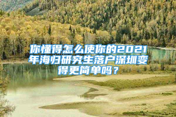 你懂得怎么使你的2021年海歸研究生落戶深圳變得更簡單嗎？