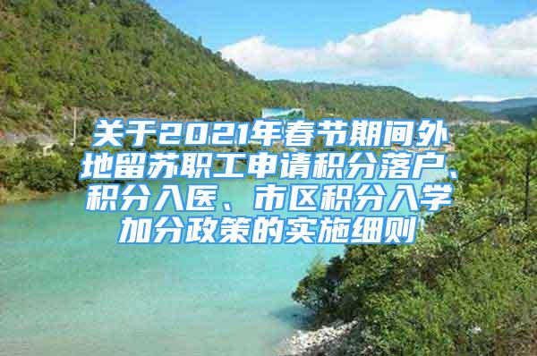 關(guān)于2021年春節(jié)期間外地留蘇職工申請(qǐng)積分落戶、積分入醫(yī)、市區(qū)積分入學(xué)加分政策的實(shí)施細(xì)則