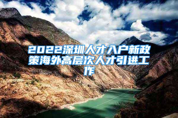 2022深圳人才入戶(hù)新政策海外高層次人才引進(jìn)工作