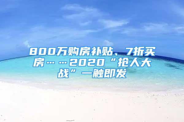 800萬購房補(bǔ)貼、7折買房……2020“搶人大戰(zhàn)”一觸即發(fā)