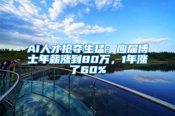 AI人才搶奪生猛：應(yīng)屆博士年薪漲到80萬，1年漲了60%