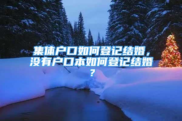 集體戶口如何登記結(jié)婚，沒(méi)有戶口本如何登記結(jié)婚？