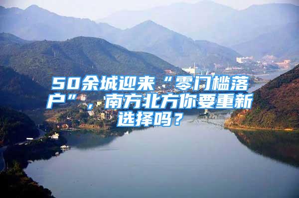 50余城迎來“零門檻落戶”，南方北方你要重新選擇嗎？