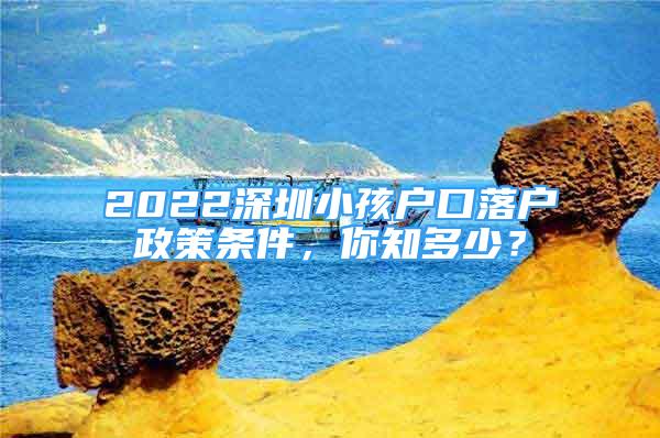 2022深圳小孩戶口落戶政策條件，你知多少？