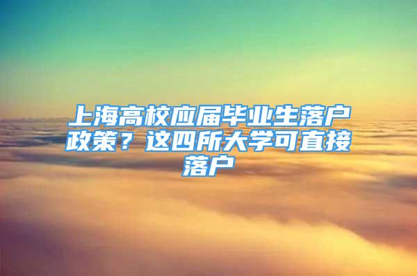 上海高校應(yīng)屆畢業(yè)生落戶政策？這四所大學(xué)可直接落戶