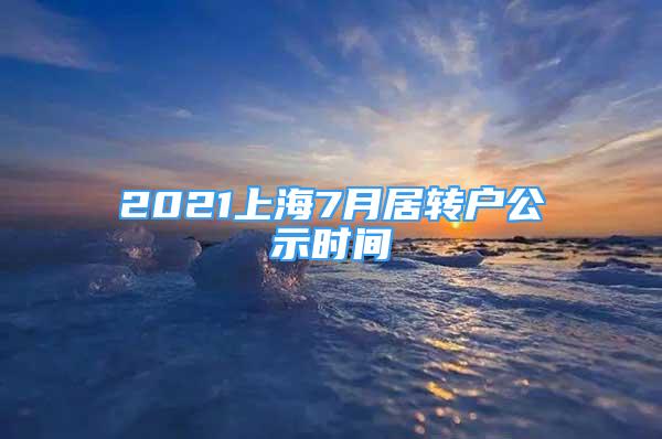 2021上海7月居轉(zhuǎn)戶公示時(shí)間