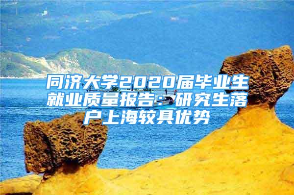 同濟大學2020屆畢業(yè)生就業(yè)質量報告：研究生落戶上海較具優(yōu)勢