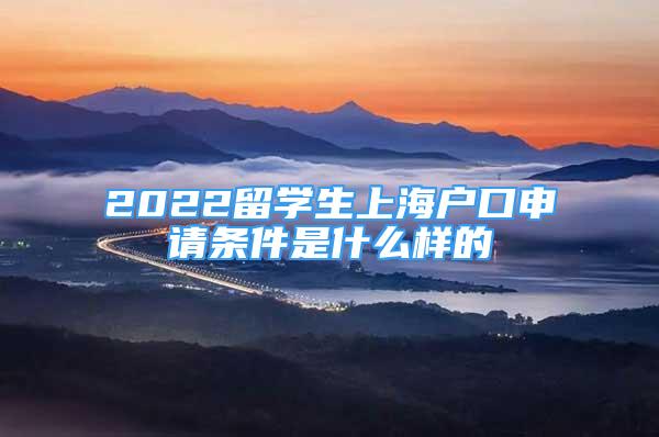 2022留學(xué)生上海戶口申請條件是什么樣的