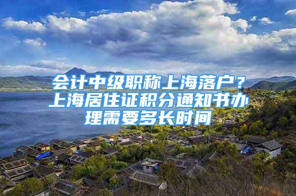 會(huì)計(jì)中級職稱上海落戶？上海居住證積分通知書辦理需要多長時(shí)間