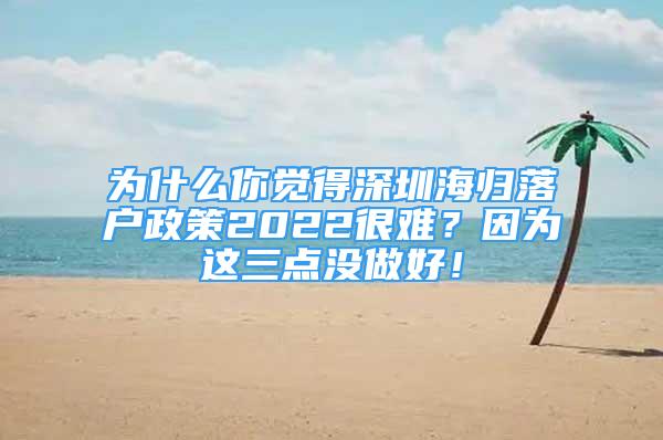 為什么你覺得深圳海歸落戶政策2022很難？因為這三點沒做好！