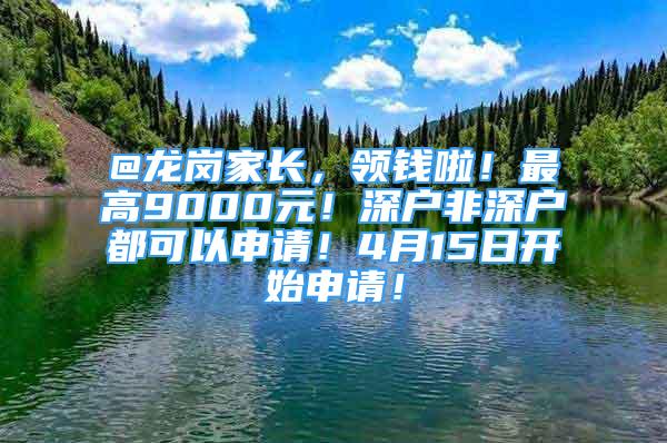 @龍崗家長(zhǎng)，領(lǐng)錢(qián)啦！最高9000元！深戶非深戶都可以申請(qǐng)！4月15日開(kāi)始申請(qǐng)！