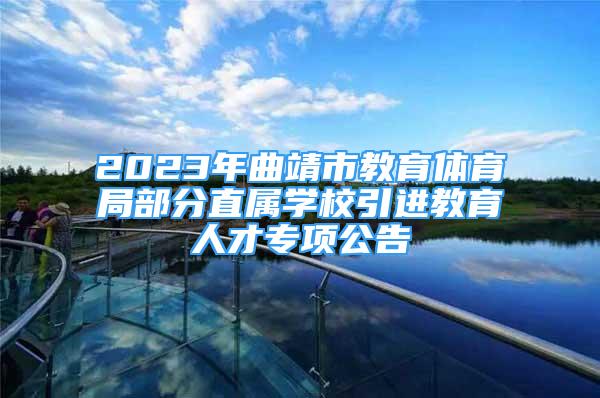 2023年曲靖市教育體育局部分直屬學(xué)校引進(jìn)教育人才專項(xiàng)公告