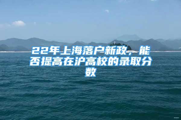 22年上海落戶新政，能否提高在滬高校的錄取分?jǐn)?shù)