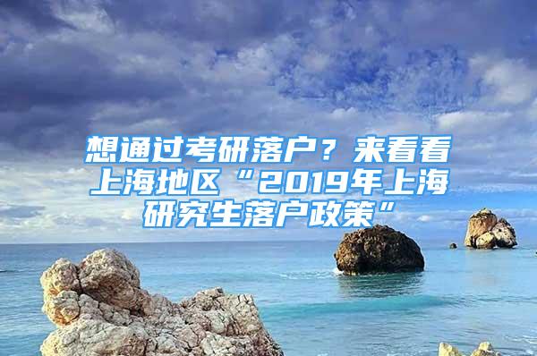 想通過考研落戶？來看看上海地區(qū)“2019年上海研究生落戶政策”