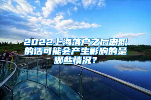 2022上海落戶之后離職的話可能會產(chǎn)生影響的是哪些情況？