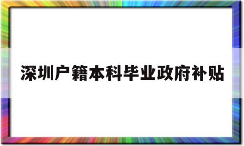 深圳戶籍本科畢業(yè)政府補(bǔ)貼(深圳戶籍本科畢業(yè)政府補(bǔ)貼政策) 應(yīng)屆畢業(yè)生入戶深圳