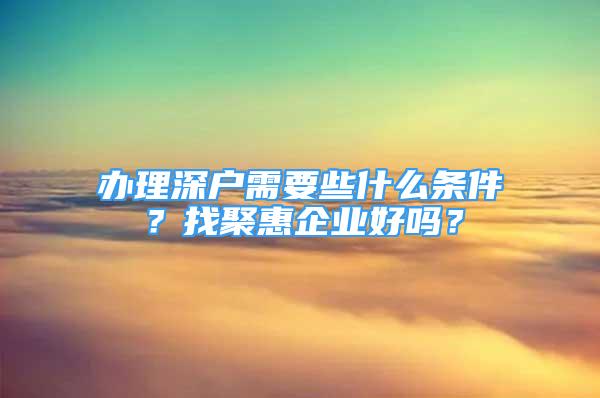 辦理深戶需要些什么條件？找聚惠企業(yè)好嗎？