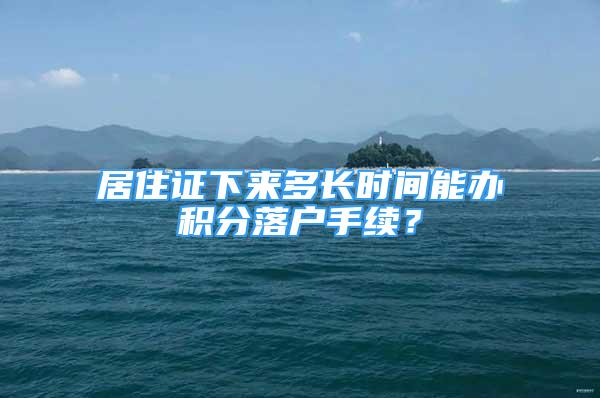 居住證下來多長時(shí)間能辦積分落戶手續(xù)？