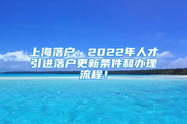 上海落戶：2022年人才引進(jìn)落戶更新條件和辦理流程！