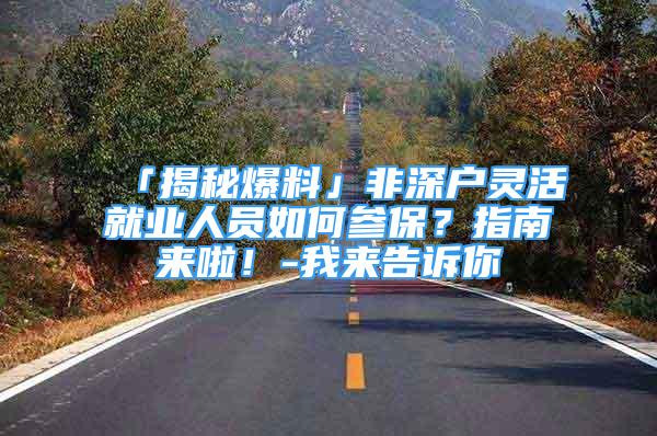 「揭秘爆料」非深戶靈活就業(yè)人員如何參保？指南來啦！-我來告訴你