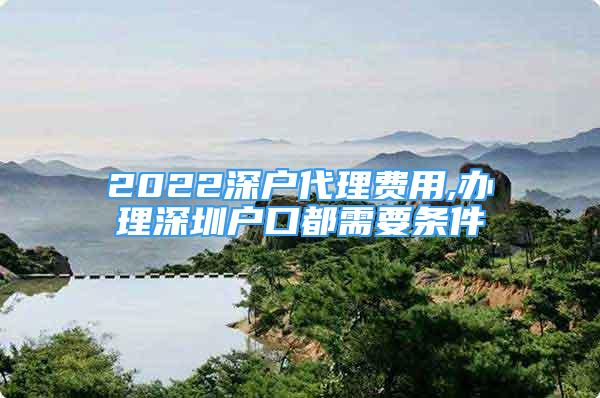 2022深戶代理費(fèi)用,辦理深圳戶口都需要條件