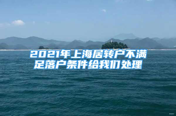 2021年上海居轉(zhuǎn)戶不滿足落戶條件給我們處理