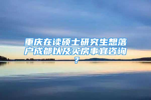 重慶在讀碩士研究生想落戶成都以及買房事宜咨詢？