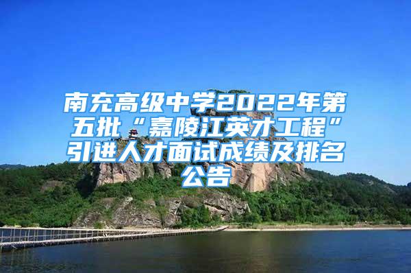 南充高級中學(xué)2022年第五批“嘉陵江英才工程”引進人才面試成績及排名公告