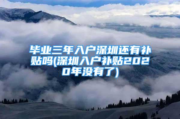 畢業(yè)三年入戶深圳還有補貼嗎(深圳入戶補貼2020年沒有了)