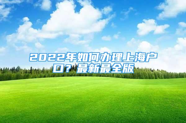 2022年如何辦理上海戶口？最新最全版