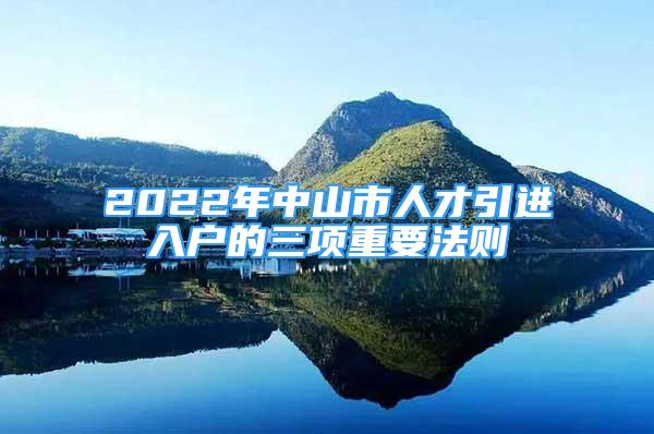 2022年中山市人才引進(jìn)入戶的三項(xiàng)重要法則