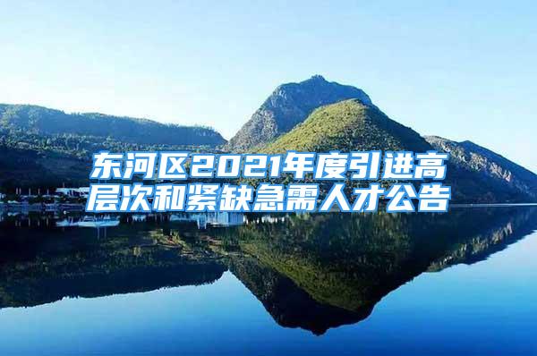 東河區(qū)2021年度引進(jìn)高層次和緊缺急需人才公告