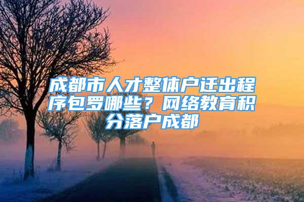 成都市人才整體戶遷出程序包羅哪些？網(wǎng)絡(luò)教育積分落戶成都