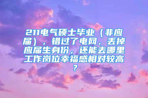 211電氣碩士畢業(yè)（非應(yīng)屆），錯(cuò)過(guò)了電網(wǎng)，丟掉應(yīng)屆生身份，還能去哪里工作崗位幸福感相對(duì)較高？