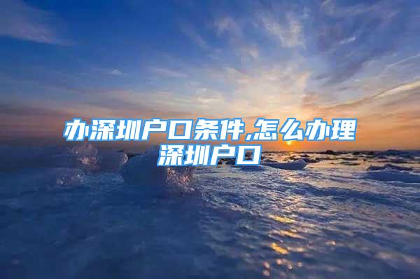 辦深圳戶口條件,怎么辦理深圳戶口