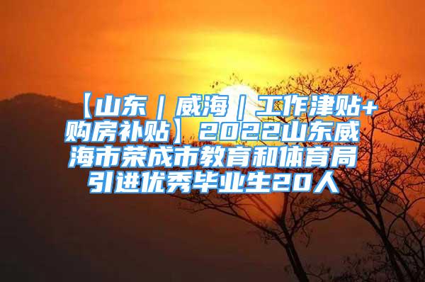 【山東｜威海｜工作津貼+購房補(bǔ)貼】2022山東威海市榮成市教育和體育局引進(jìn)優(yōu)秀畢業(yè)生20人