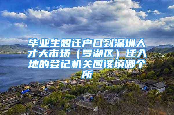 畢業(yè)生想遷戶口到深圳人才大市場（羅湖區(qū)）遷入地的登記機關應該填哪個所