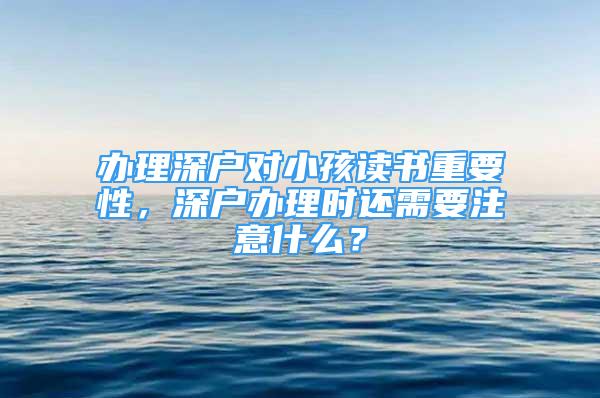 辦理深戶對小孩讀書重要性，深戶辦理時還需要注意什么？