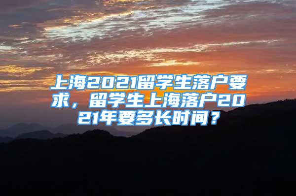 上海2021留學(xué)生落戶要求，留學(xué)生上海落戶2021年要多長時(shí)間？