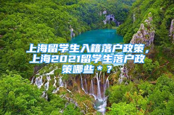 上海留學生入籍落戶政策，上海2021留學生落戶政策哪些＊？