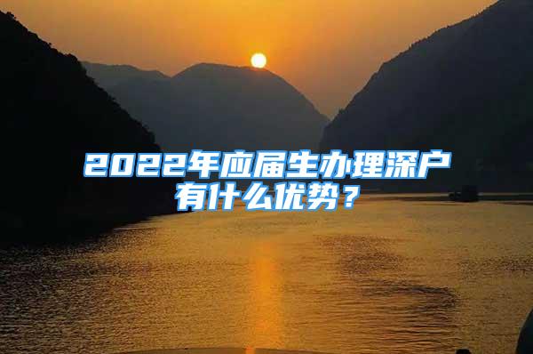 2022年應(yīng)屆生辦理深戶有什么優(yōu)勢？